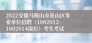 2022安徽马鞍山市花山区事业单位招聘（1002012-1002014岗位）考生考试总成绩及公告