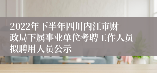 2022年下半年四川内江市财政局下属事业单位考聘工作人员拟聘用人员公示