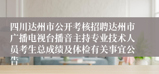 四川达州市公开考核招聘达州市广播电视台播音主持专业技术人员考生总成绩及体检有关事宜公告