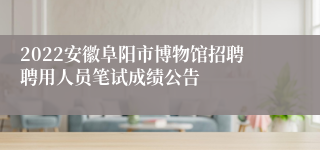2022安徽阜阳市博物馆招聘聘用人员笔试成绩公告