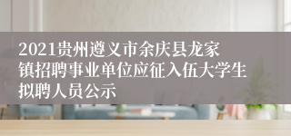 2021贵州遵义市余庆县龙家镇招聘事业单位应征入伍大学生拟聘人员公示