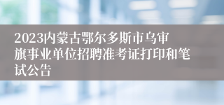 2023内蒙古鄂尔多斯市乌审旗事业单位招聘准考证打印和笔试公告