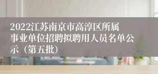 2022江苏南京市高淳区所属事业单位招聘拟聘用人员名单公示（第五批）