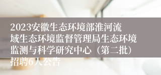 2023安徽生态环境部淮河流域生态环境监督管理局生态环境监测与科学研究中心（第二批）招聘6人公告