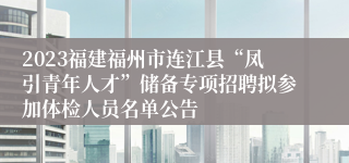 2023福建福州市连江县“凤引青年人才”储备专项招聘拟参加体检人员名单公告