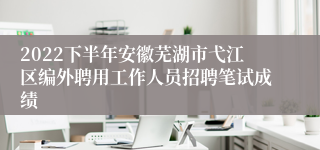 2022下半年安徽芜湖市弋江区编外聘用工作人员招聘笔试成绩