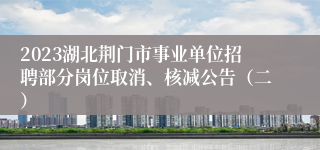 2023湖北荆门市事业单位招聘部分岗位取消、核减公告（二）