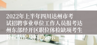 2022年上半年四川达州市考试招聘事业单位工作人员报考达州东部经开区职位体检缺项考生补检结论及拟聘公示