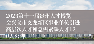 2023第十一届贵州人才博览会兴义市义龙新区事业单位引进高层次人才和急需紧缺人才120人公告