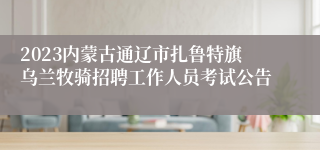2023内蒙古通辽市扎鲁特旗乌兰牧骑招聘工作人员考试公告