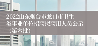 2022山东烟台市龙口市卫生类事业单位招聘拟聘用人员公示（第六批）