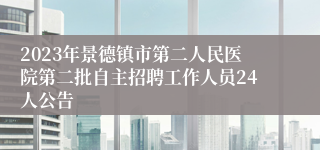 2023年景德镇市第二人民医院第二批自主招聘工作人员24人公告