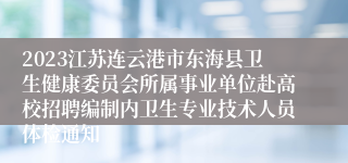 2023江苏连云港市东海县卫生健康委员会所属事业单位赴高校招聘编制内卫生专业技术人员体检通知