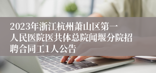 2023年浙江杭州萧山区第一人民医院医共体总院闻堰分院招聘合同工1人公告