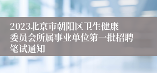 2023北京市朝阳区卫生健康委员会所属事业单位第一批招聘笔试通知