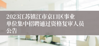 2023江苏镇江市京口区事业单位集中招聘通过资格复审人员公告