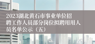 2023湖北黄石市事业单位招聘工作人员部分岗位拟聘用用人员名单公示（五）