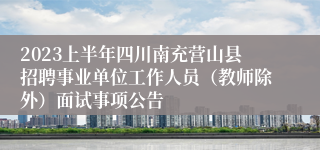 2023上半年四川南充营山县招聘事业单位工作人员（教师除外）面试事项公告