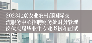 2023北京农业农村部国际交流服务中心招聘财务处财务管理岗位应届毕业生专业考试和面试公告