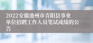 2022安徽池州市青阳县事业单位招聘工作人员笔试成绩的公告