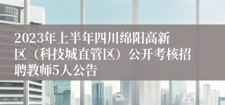 2023年上半年四川绵阳高新区（科技城直管区）公开考核招聘教师5人公告