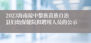 2023海南琼中黎族苗族自治县妇幼保健院拟聘用人员的公示