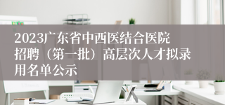 2023广东省中西医结合医院招聘（第一批）高层次人才拟录用名单公示