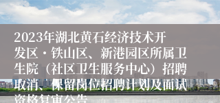 2023年湖北黄石经济技术开发区・铁山区、新港园区所属卫生院（社区卫生服务中心）招聘取消、保留岗位招聘计划及面试资格复审公告