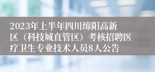 2023年上半年四川绵阳高新区（科技城直管区）考核招聘医疗卫生专业技术人员8人公告