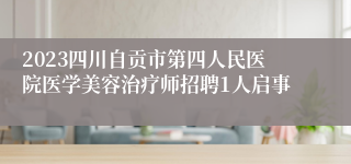 2023四川自贡市第四人民医院医学美容治疗师招聘1人启事