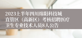 2023上半年四川绵阳科技城直管区（高新区）考核招聘医疗卫生专业技术人员8人公告