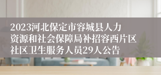 2023河北保定市容城县人力资源和社会保障局补招容西片区社区卫生服务人员29人公告