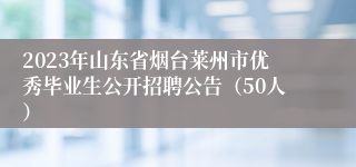 2023年山东省烟台莱州市优秀毕业生公开招聘公告（50人）