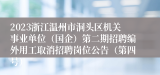 2023浙江温州市洞头区机关事业单位（国企）第二期招聘编外用工取消招聘岗位公告（第四号）