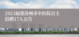 2023福建漳州市中医院自主招聘17人公告