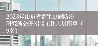 2023年山东省寄生虫病防治研究所公开招聘工作人员简章（9名）