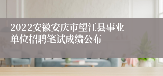 2022安徽安庆市望江县事业单位招聘笔试成绩公布