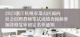 2023浙江杭州市萧山区面向社会招聘教师笔试成绩查阅和参加资格复审初定名单通知