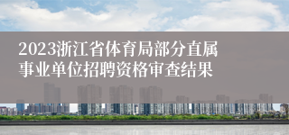 2023浙江省体育局部分直属事业单位招聘资格审查结果