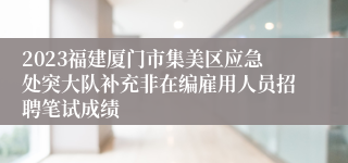 2023福建厦门市集美区应急处突大队补充非在编雇用人员招聘笔试成绩