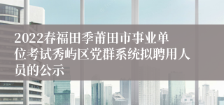 2022春福田季莆田市事业单位考试秀屿区党群系统拟聘用人员的公示