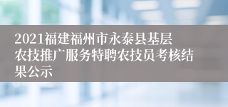 2021福建福州市永泰县基层农技推广服务特聘农技员考核结果公示