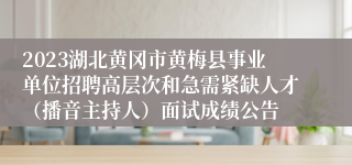 2023湖北黄冈市黄梅县事业单位招聘高层次和急需紧缺人才（播音主持人）面试成绩公告