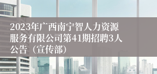 2023年广西南宁智人力资源服务有限公司第41期招聘3人公告（宣传部）