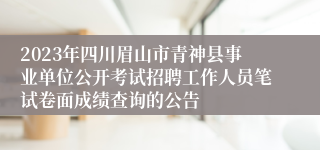 2023年四川眉山市青神县事业单位公开考试招聘工作人员笔试卷面成绩查询的公告