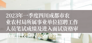 2023年一季度四川成都市农业农村局所属事业单位招聘工作人员笔试成绩及进入面试资格审查原件校验人员名单公
