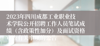2023年四川成都工业职业技术学院公开招聘工作人员笔试成绩（含政策性加分）及面试资格审查有关事项的公告