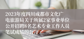 2023年度四川成都市文化广电旅游局关于所属2家事业单位公开招聘8名艺术专业工作人员笔试成绩的公告