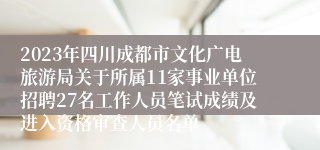 2023年四川成都市文化广电旅游局关于所属11家事业单位招聘27名工作人员笔试成绩及进入资格审查人员名单