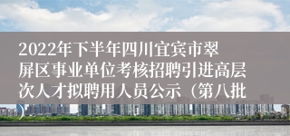 2022年下半年四川宜宾市翠屏区事业单位考核招聘引进高层次人才拟聘用人员公示（第八批）